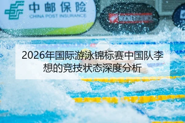 2026年国际游泳锦标赛中国队李想的竞技状态深度分析