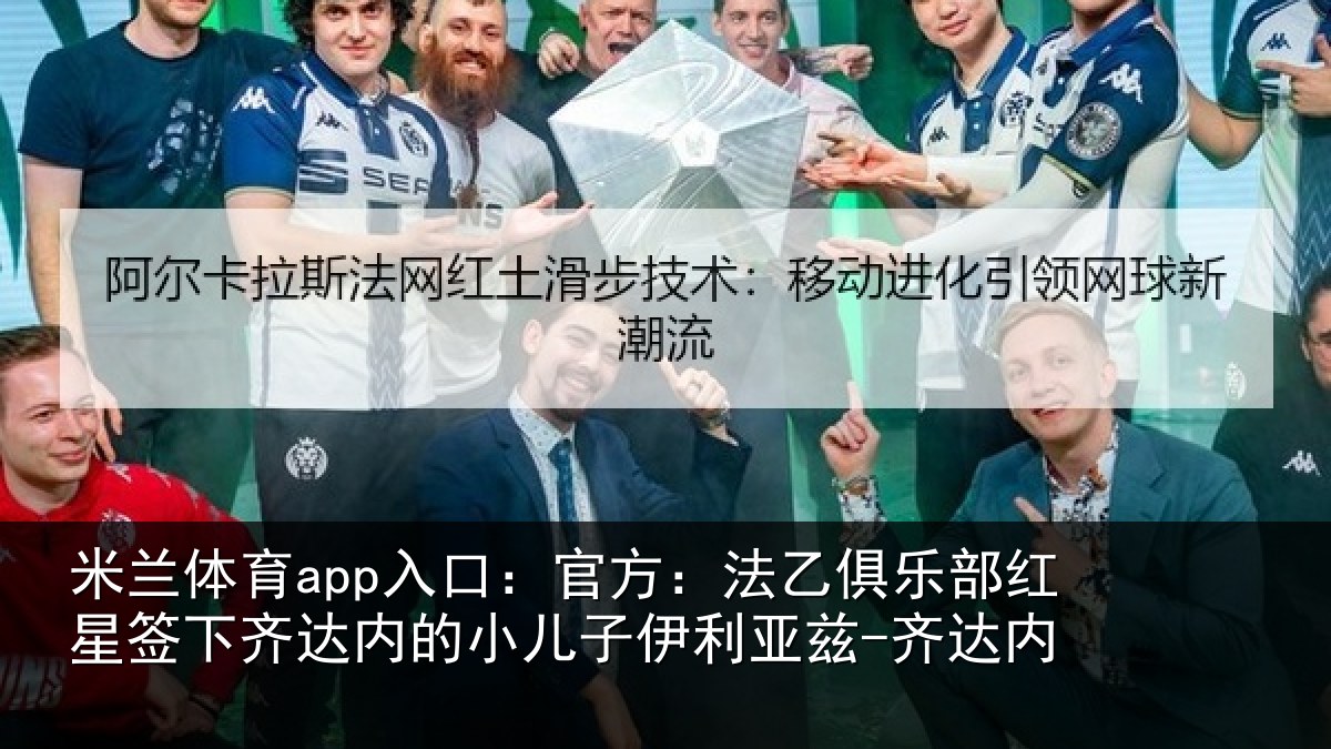 米兰体育app入口:官方:法乙俱乐部红星签下相关情况利亚兹-齐达内