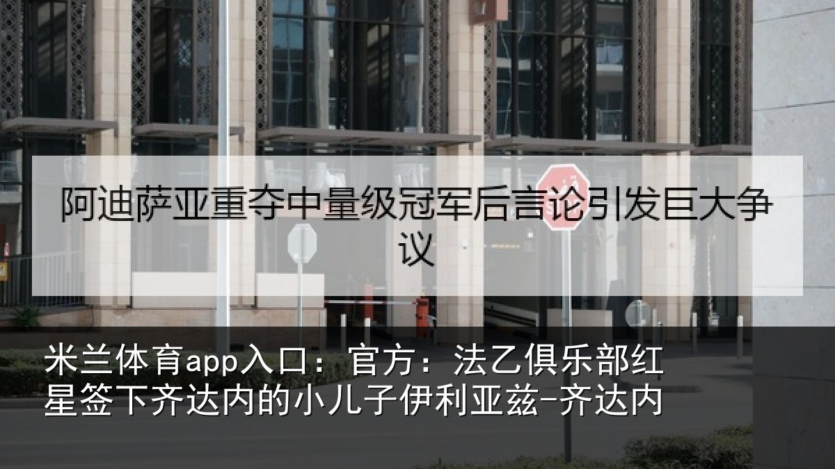 米兰体育app入口:官方:法乙俱乐部红星签下相关情况利亚兹-齐达内