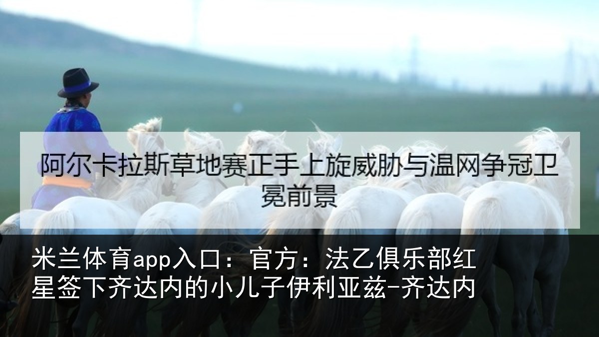 米兰体育app入口:官方:法乙俱乐部红星签下齐达内的小儿子伊利亚兹-齐达内