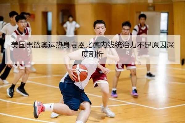 美国男篮奥运热身赛恩比德内线统治力不足原因深度剖析