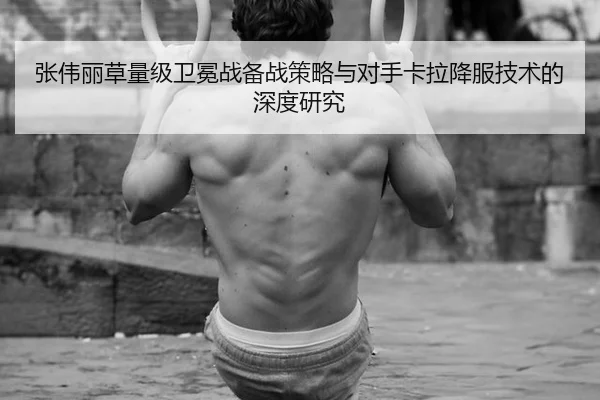 张伟丽草量级卫冕战备战策略与对手卡拉降服技术的深度研究