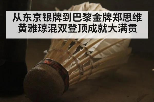 从东京银牌到巴黎金牌郑思维黄雅琼混双登顶成就大满贯