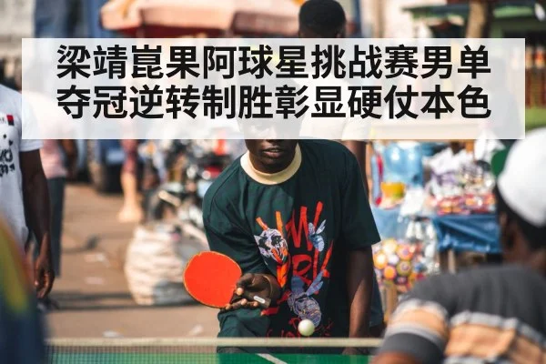 梁靖崑果阿球星挑战赛男单夺冠逆转制胜彰显硬仗本色