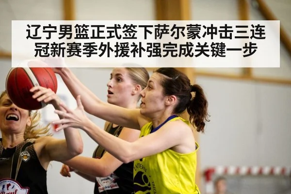 辽宁男篮正式签下萨尔蒙冲击三连冠新赛季外援补强完成关键一步