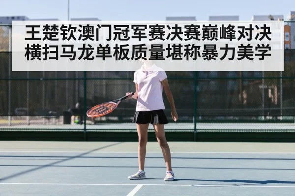 王楚钦澳门冠军赛决赛巅峰对决横扫马龙单板质量堪称暴力美学