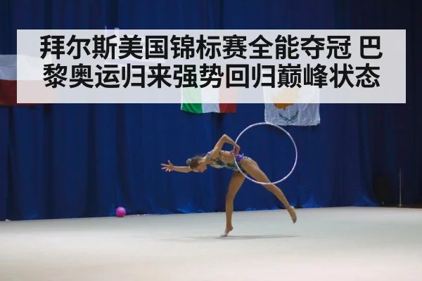 拜尔斯美国锦标赛全能夺冠 巴黎奥运归来强势回归巅峰状态